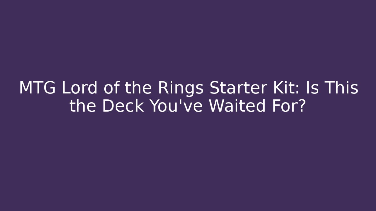 MTG Lord of the Rings Starter Kit: Is This the Deck You've Waited For?