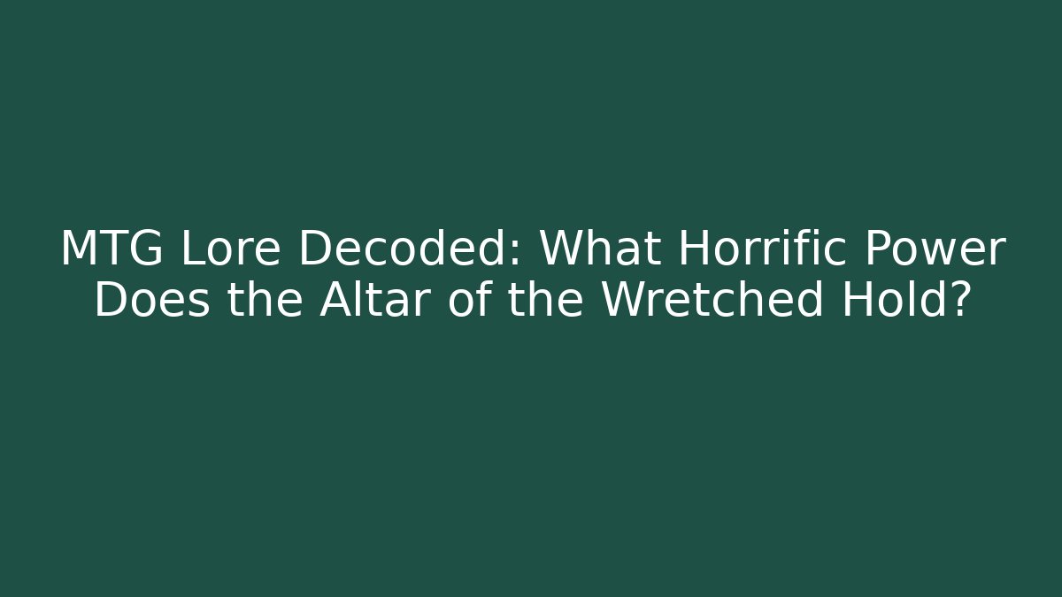 MTG Lore Decoded: What Horrific Power Does the Altar of the Wretched Hold?