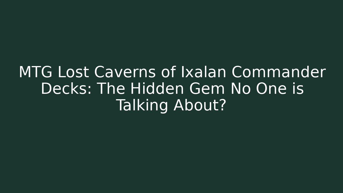 MTG Lost Caverns of Ixalan Commander Decks: The Hidden Gem No One is Talking About?