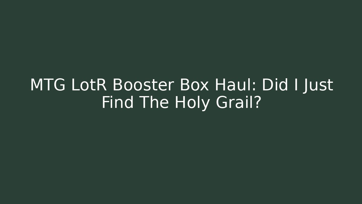 MTG LotR Booster Box Haul: Did I Just Find The Holy Grail?