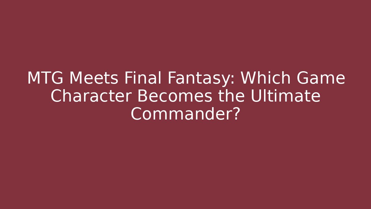 MTG Meets Final Fantasy: Which Game Character Becomes the Ultimate Commander? - Create More Assets