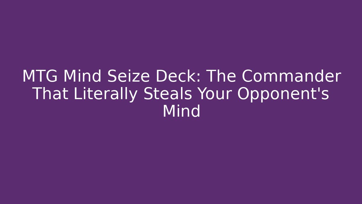 MTG Mind Seize Deck: The Commander That Literally Steals Your Opponent's Mind
