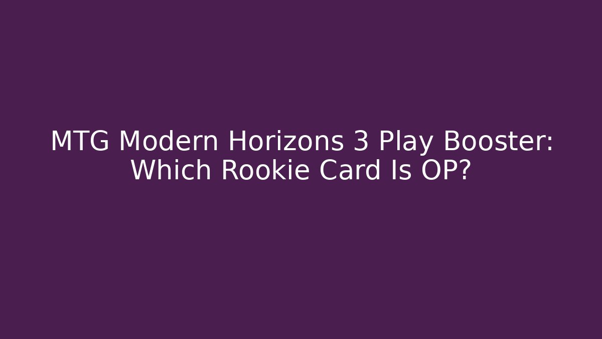 MTG Modern Horizons 3 Play Booster: Which Rookie Card Is OP?