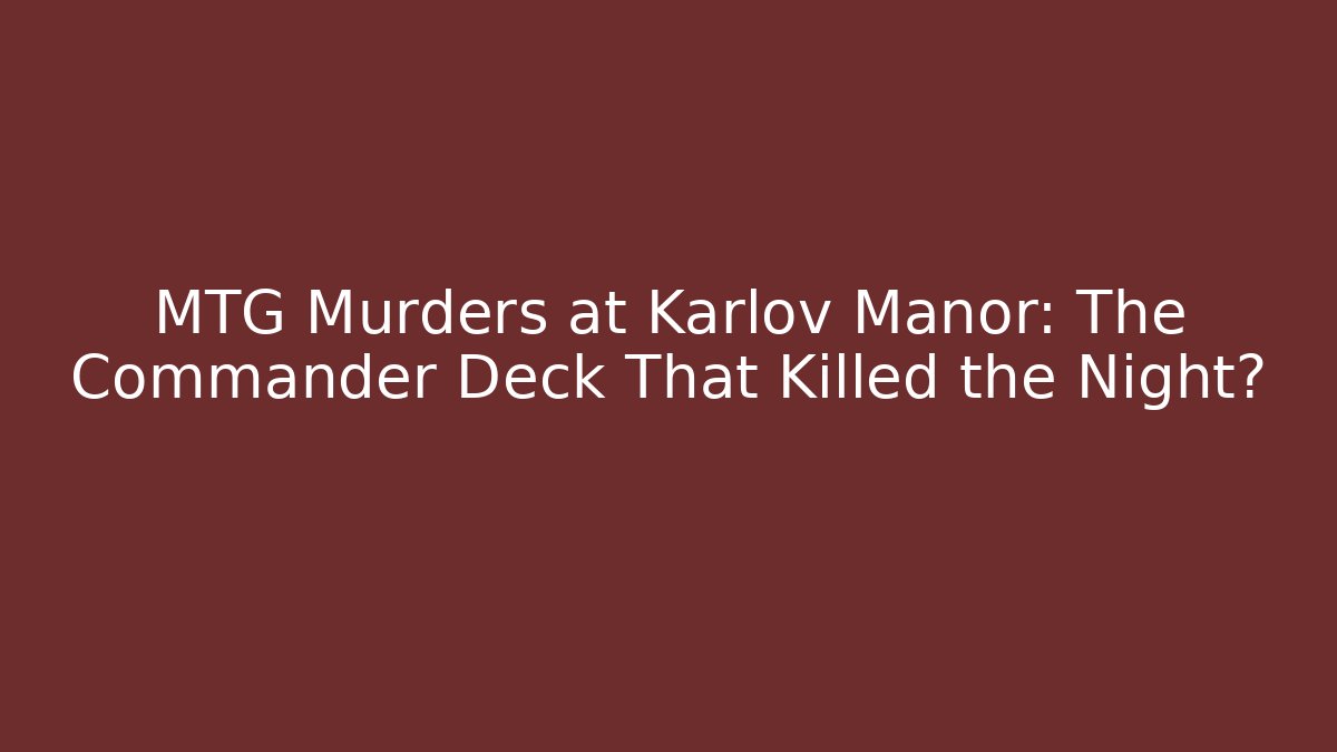 MTG Murders at Karlov Manor: The Commander Deck That Killed the Night?