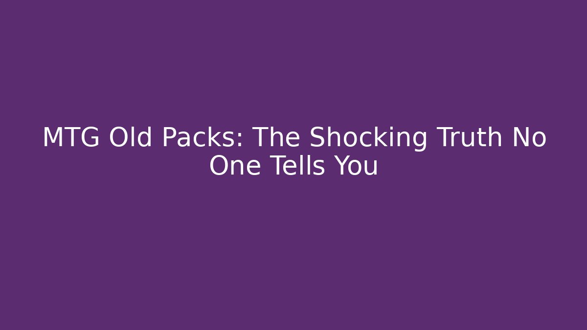 MTG Old Packs: The Shocking Truth No One Tells You