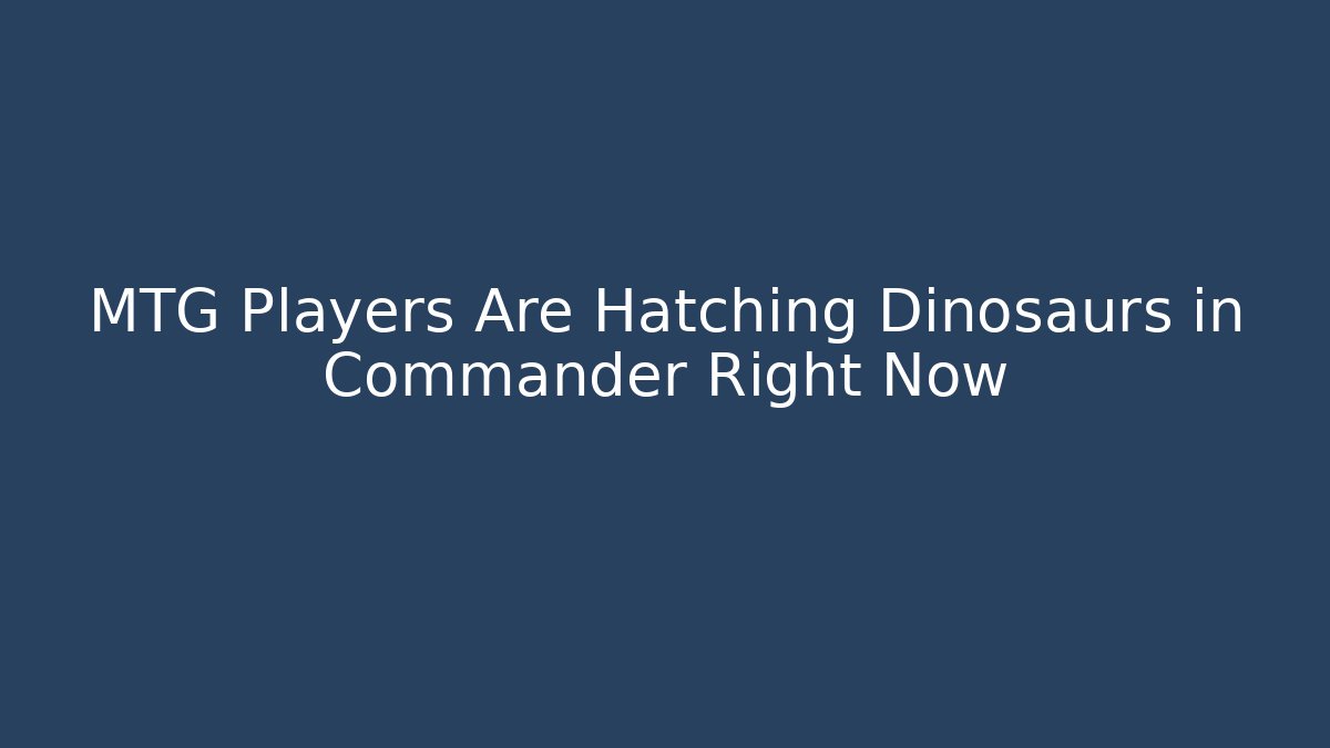 MTG Players Are Hatching Dinosaurs in Commander Right Now