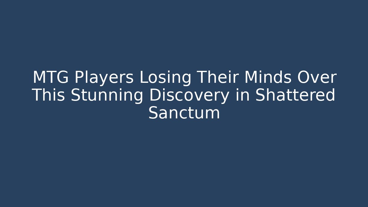 MTG Players Losing Their Minds Over This Stunning Discovery in Shattered Sanctum