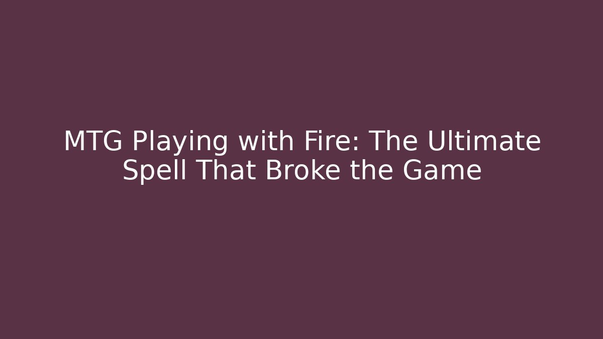 MTG Playing with Fire: The Ultimate Spell That Broke the Game