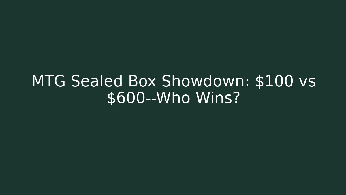 MTG Sealed Box Showdown: $100 vs $600—Who Wins?