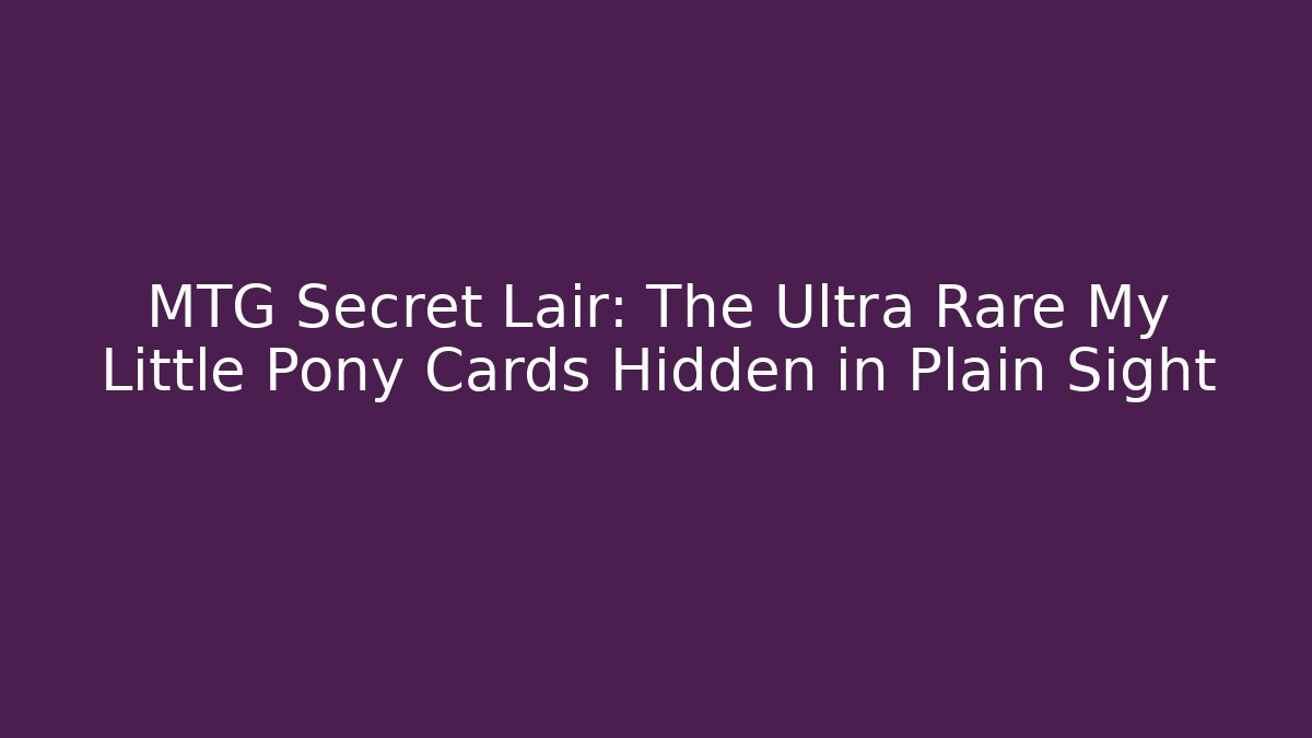 MTG Secret Lair: The Ultra Rare My Little Pony Cards Hidden in Plain Sight