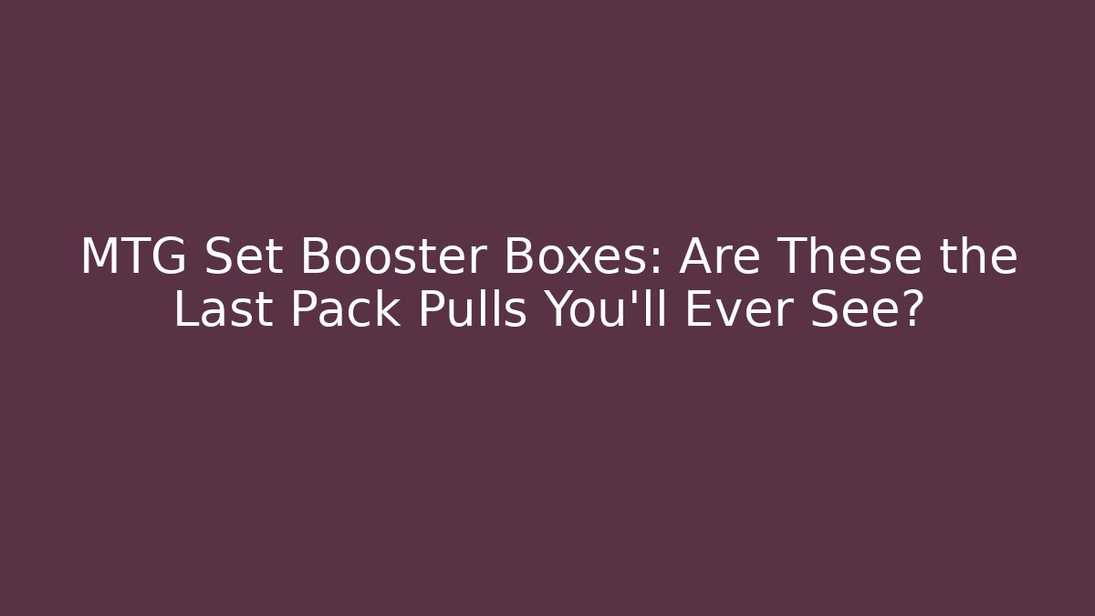 MTG Set Booster Boxes: Are These the Last Pack Pulls You'll Ever See?