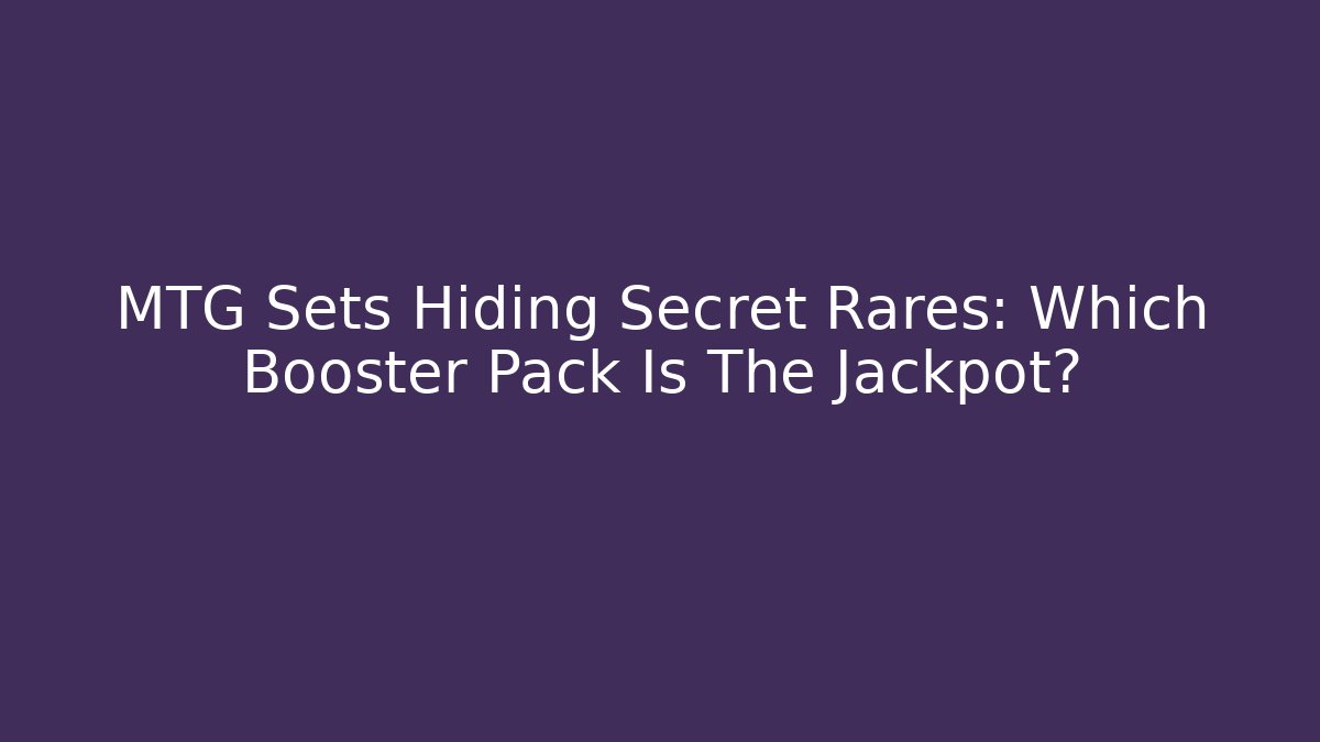 MTG Sets Hiding Secret Rares: Which Booster Pack Is The Jackpot?