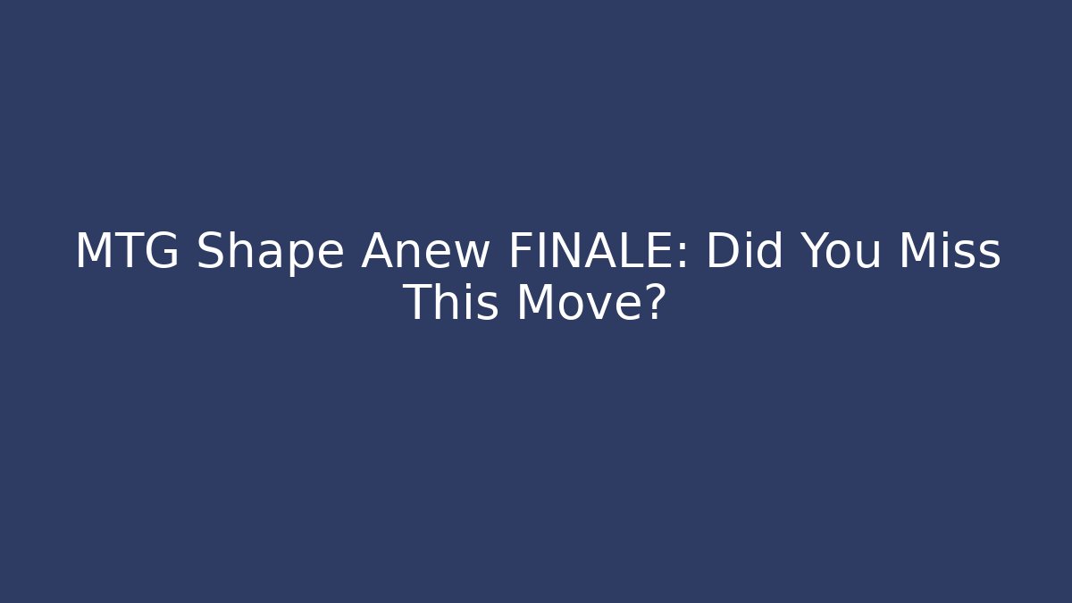 MTG Shape Anew FINALE: Did You Miss This Move?
