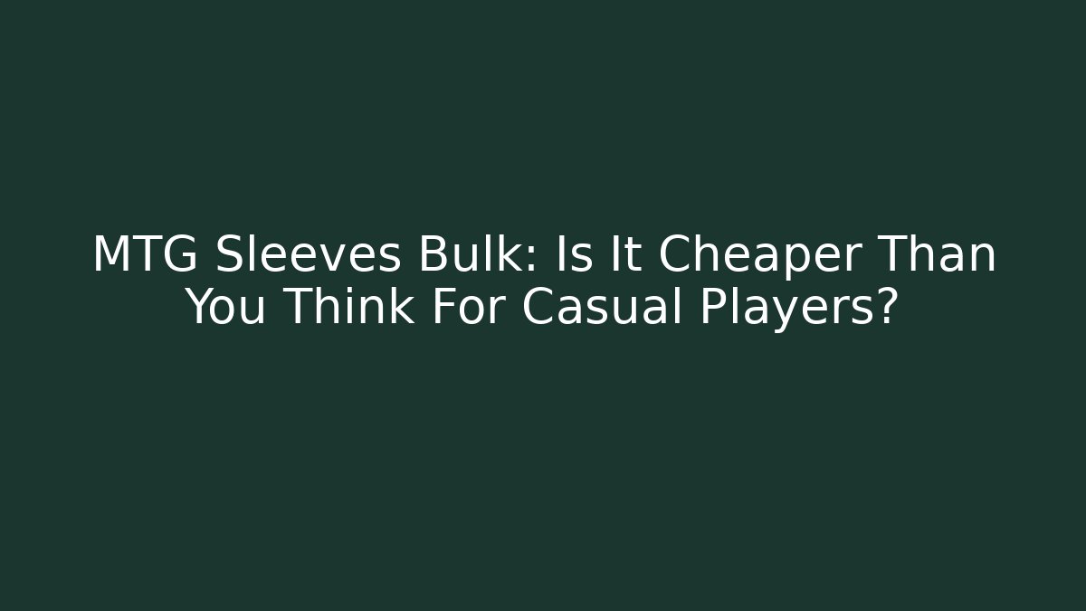 MTG Sleeves Bulk: Is It Cheaper Than You Think For Casual Players?
