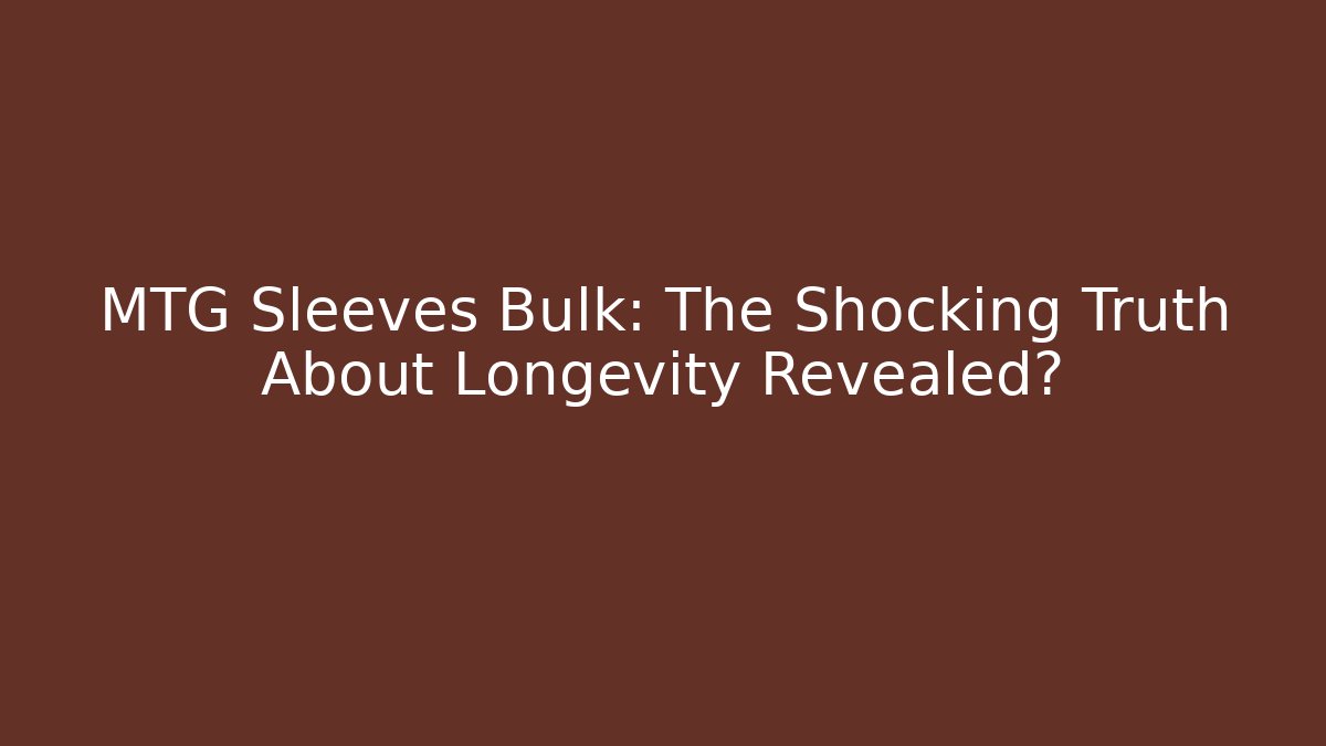 MTG Sleeves Bulk: The Shocking Truth About Longevity Revealed?