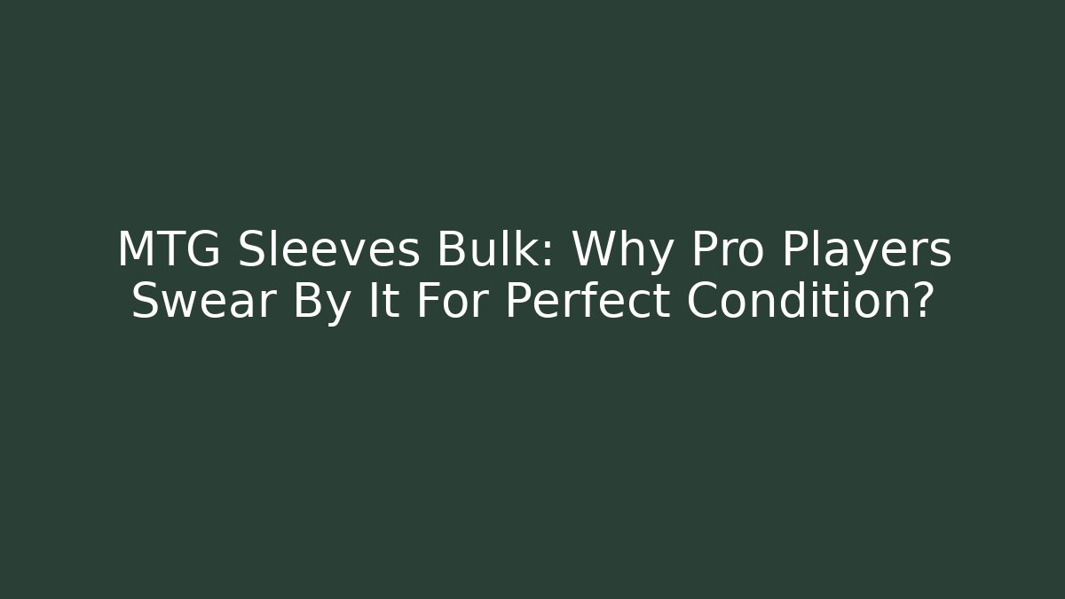 MTG Sleeves Bulk: Why Pro Players Swear By It For Perfect Condition?