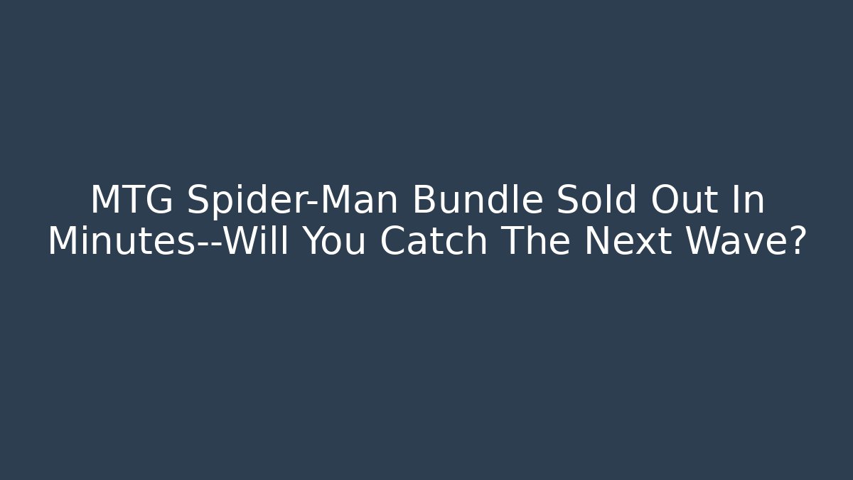 MTG Spider-Man Bundle Sold Out In Minutes—Will You Catch The Next Wave?