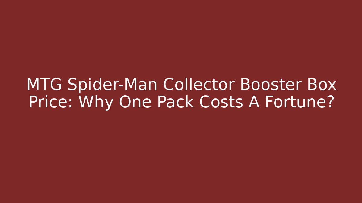 MTG Spider-Man Collector Booster Box Price: Why One Pack Costs A Fortune?