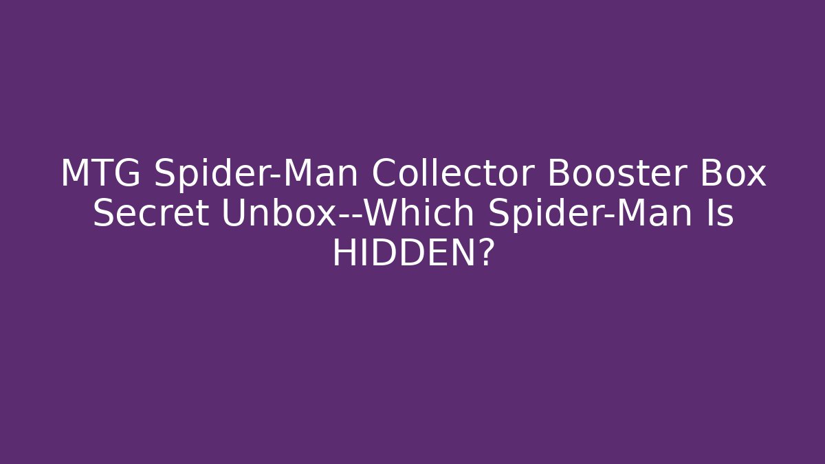 MTG Spider-Man Collector Booster Box Secret Unbox—Which Spider-Man Is HIDDEN?