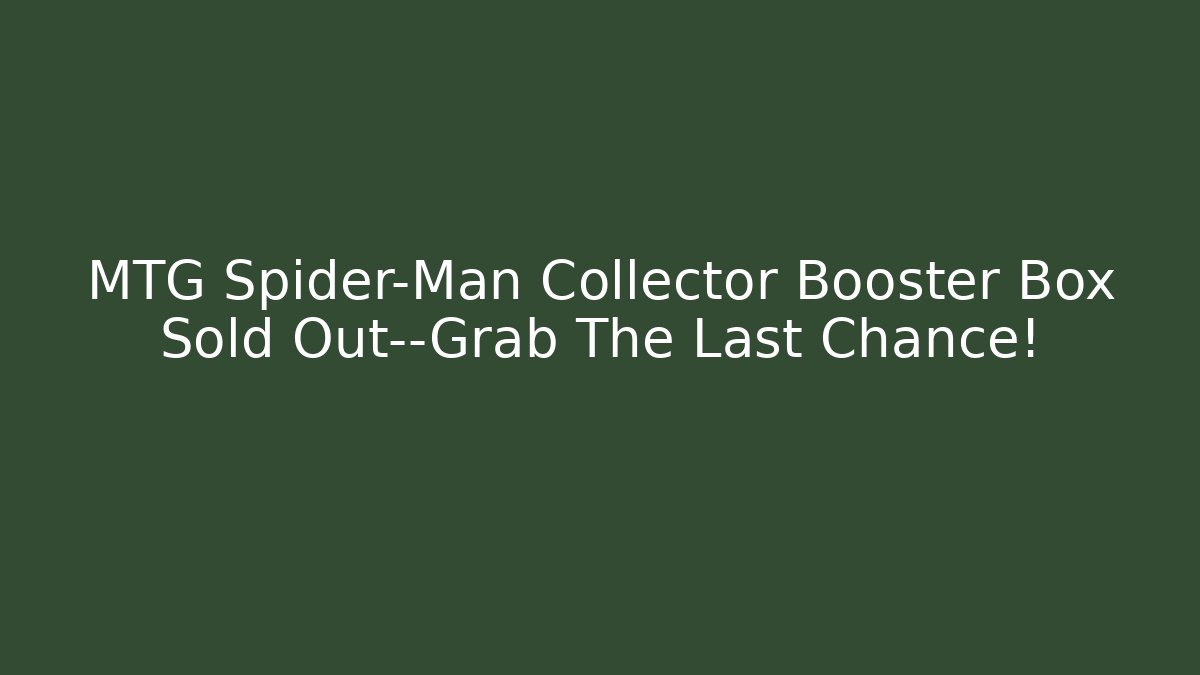 MTG Spider-Man Collector Booster Box Sold Out—Grab The Last Chance!