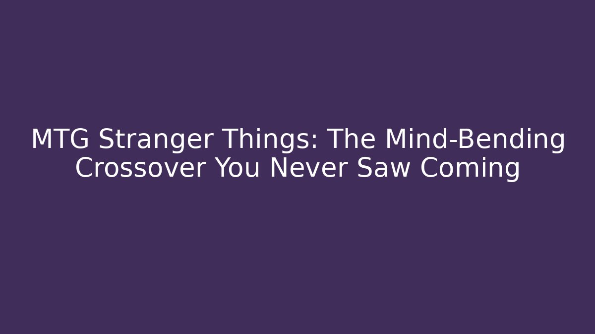 MTG Stranger Things: The Mind-Bending Crossover You Never Saw Coming