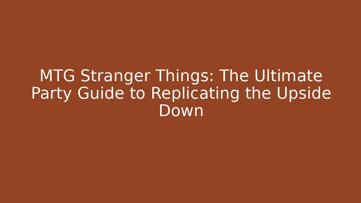 MTG Stranger Things: The Ultimate Party Guide to Replicating the Upside Down