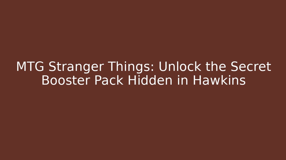 MTG Stranger Things: Unlock the Secret Booster Pack Hidden in Hawkins