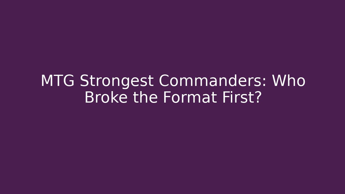 MTG Strongest Commanders: Who Broke the Format First?