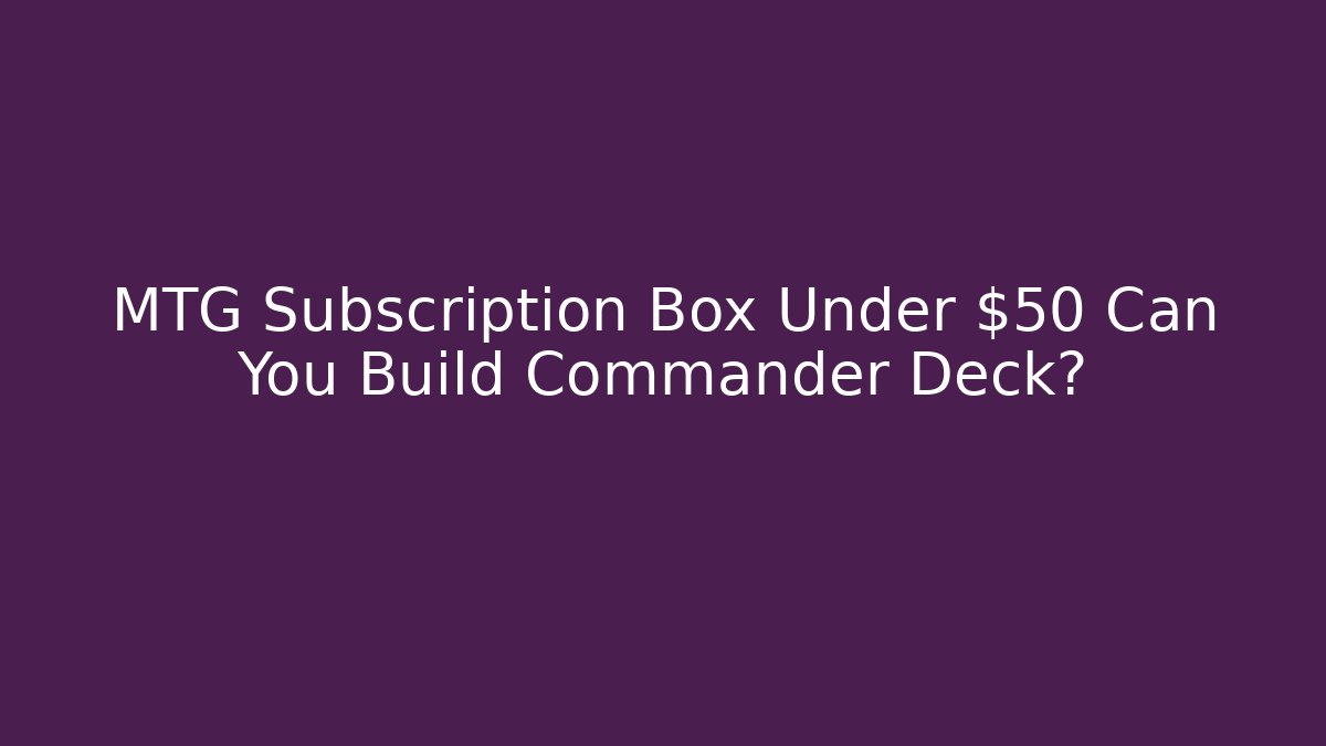 MTG Subscription Box Under $50 Can You Build Commander Deck?