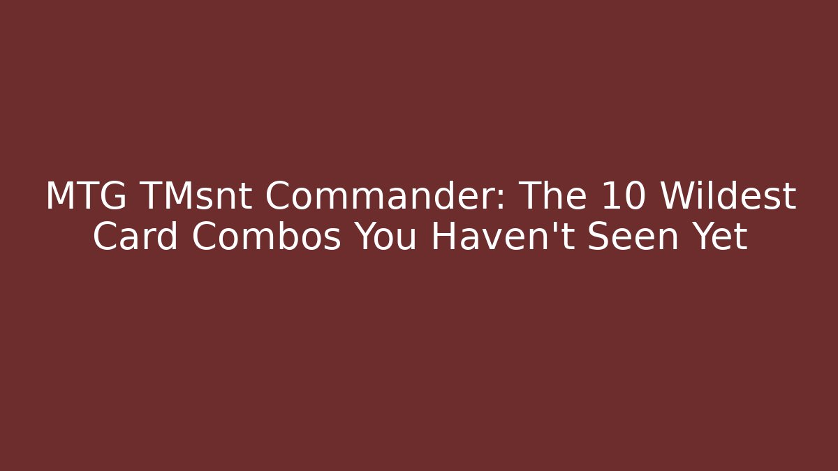 MTG TMsnt Commander: The 10 Wildest Card Combos You Haven’t Seen Yet