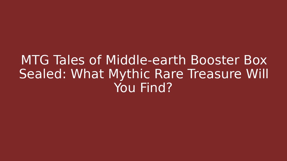 MTG Tales of Middle-earth Booster Box Sealed: What Mythic Rare Treasure Will You Find?