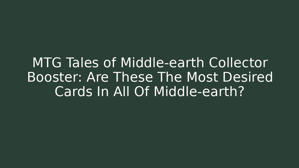 MTG Tales of Middle-earth Collector Booster: Are These The Most Desired Cards In All Of Middle-earth?