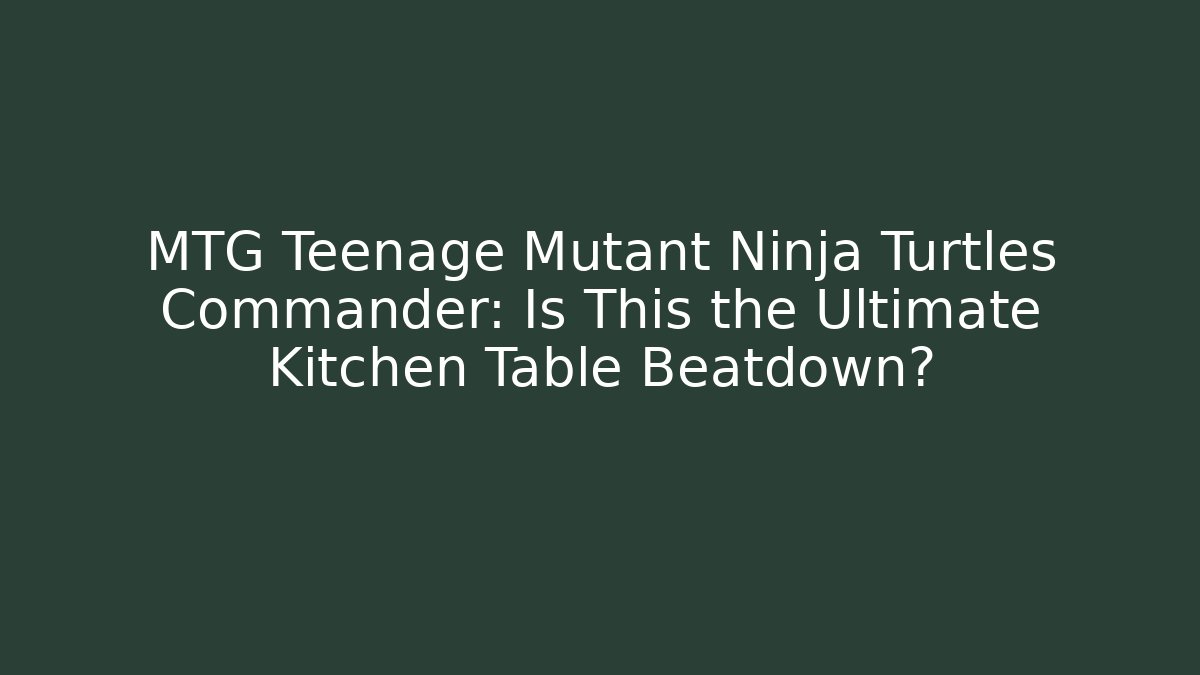 MTG Teenage Mutant Ninja Turtles Commander: Is This the Ultimate Kitchen Table Beatdown?