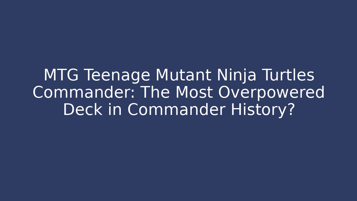 MTG Teenage Mutant Ninja Turtles Commander: The Most Overpowered Deck in Commander History?