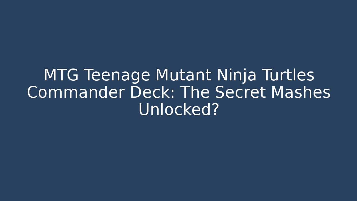 MTG Teenage Mutant Ninja Turtles Commander Deck: The Secret Mashes Unlocked?