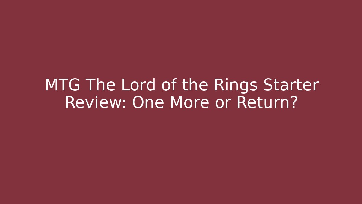 MTG The Lord of the Rings Starter Review: One More or Return?