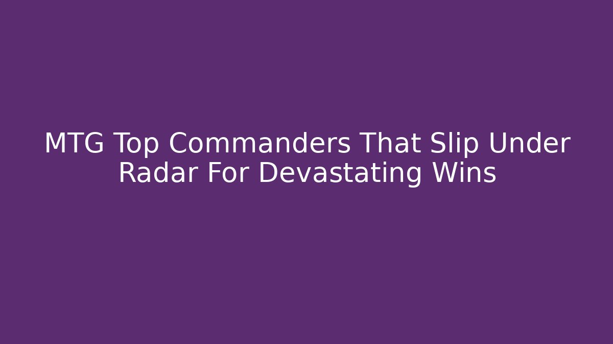 MTG Top Commanders That Slip Under Radar For Devastating Wins