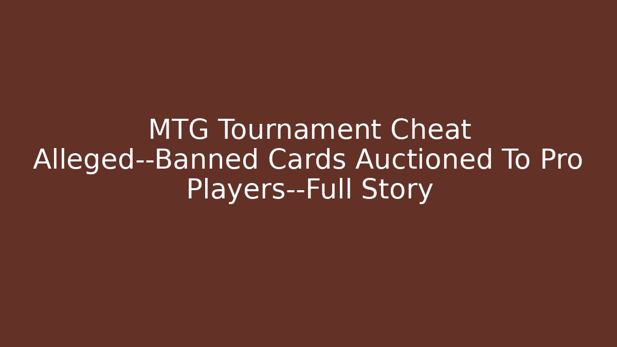 MTG Tournament Cheat Alleged—Banned Cards Auctioned To Pro Players—Full Story