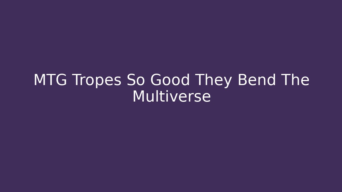 MTG Tropes So Good They Bend The Multiverse