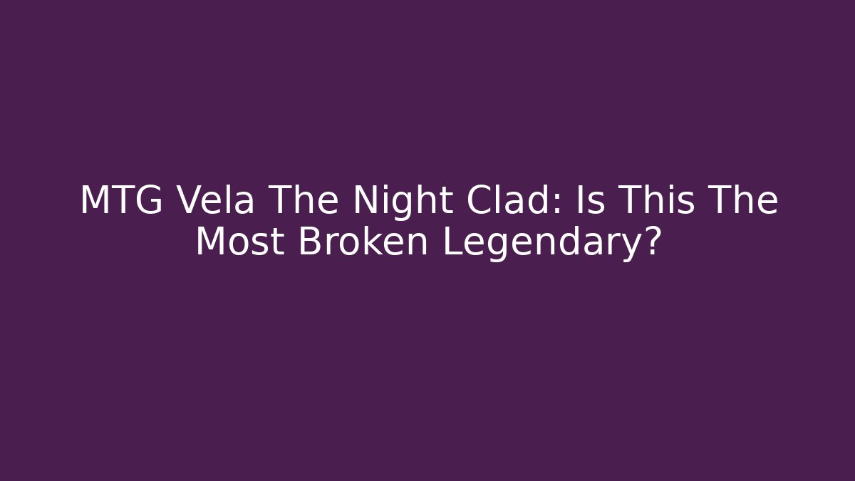 MTG Vela The Night Clad: Is This The Most Broken Legendary?