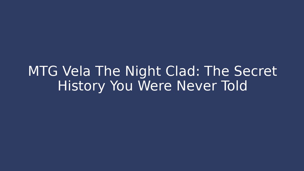 MTG Vela The Night Clad: The Secret History You Were Never Told