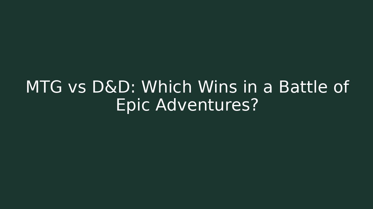 MTG vs D&D: Which Wins in a Battle of Epic Adventures?