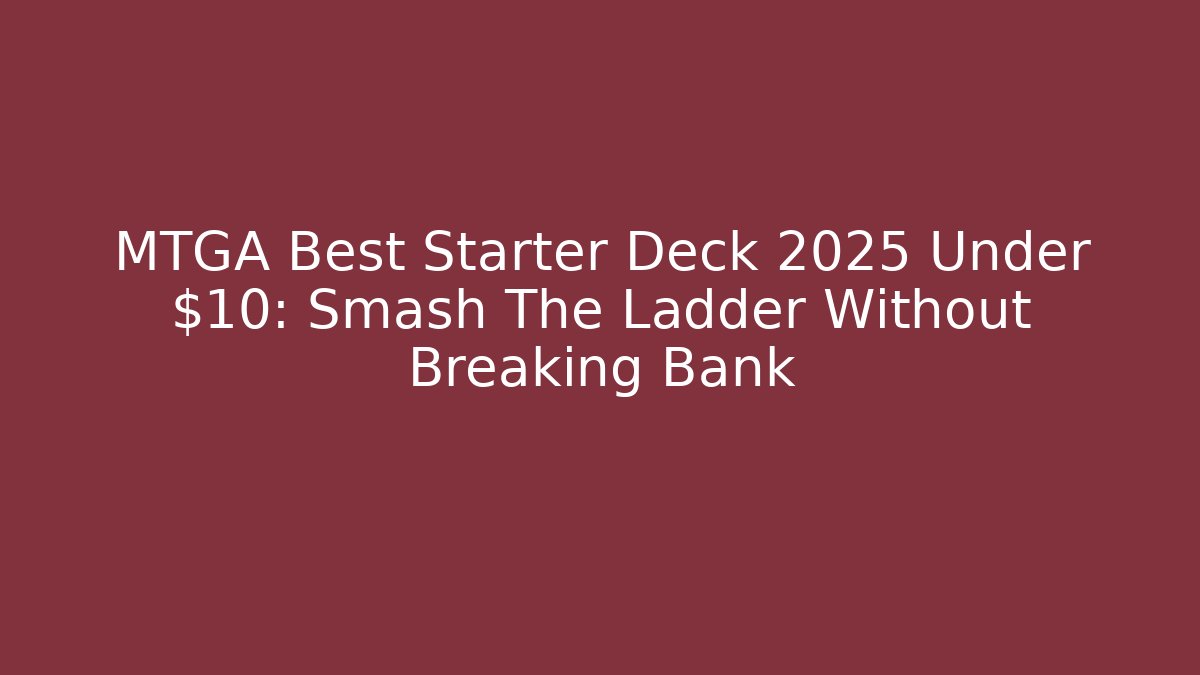 MTGA Best Starter Deck 2025 Under $10: Smash The Ladder Without Breaking Bank