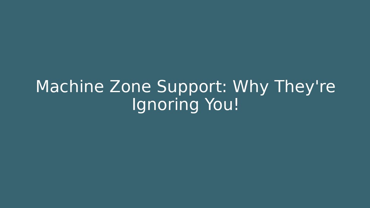 Machine Zone Support: Why They're Ignoring You!