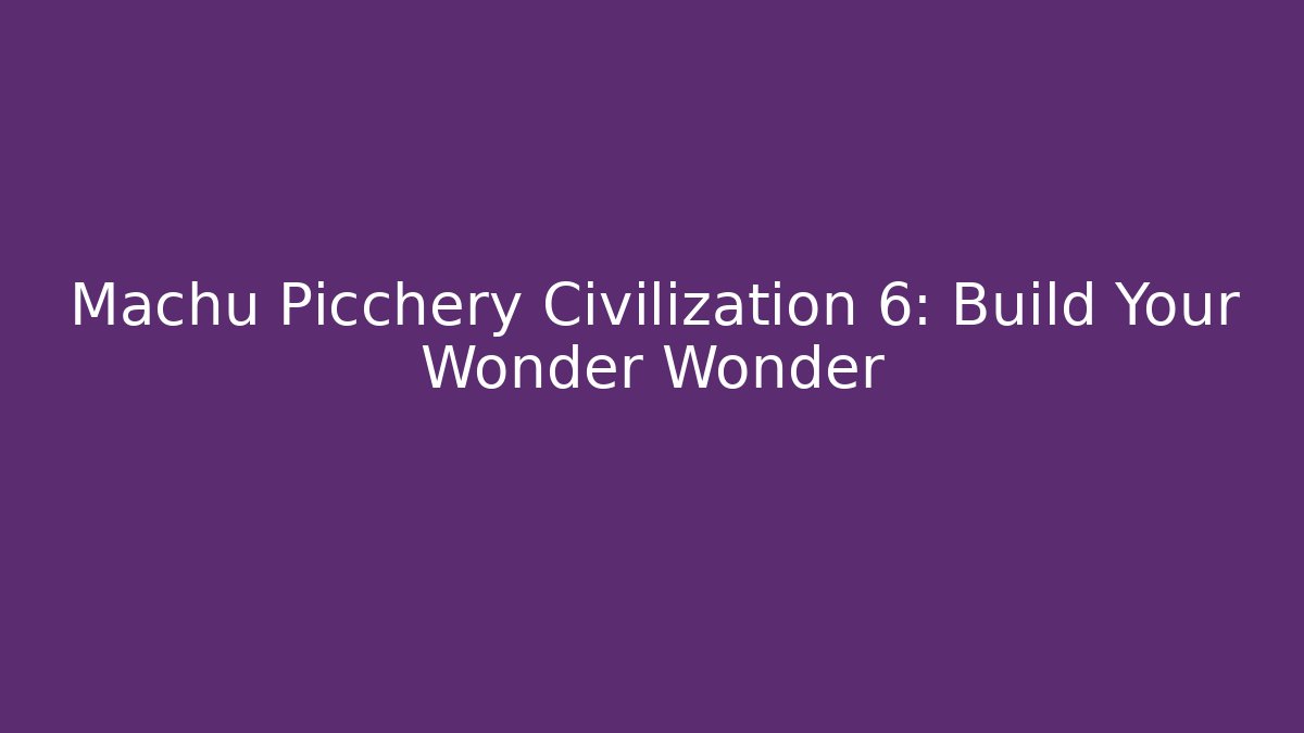 Machu Picchery Civilization 6: Build Your Wonder Wonder