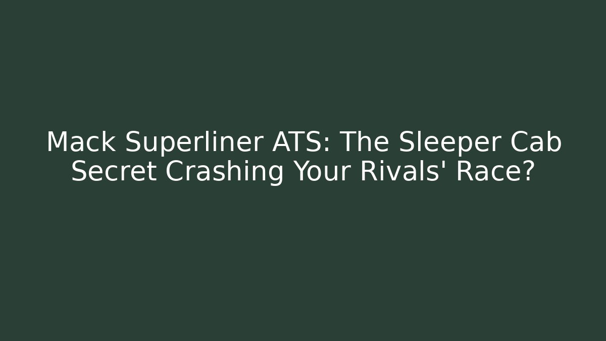 Mack Superliner ATS: The Sleeper Cab Secret Crashing Your Rivals’ Race?