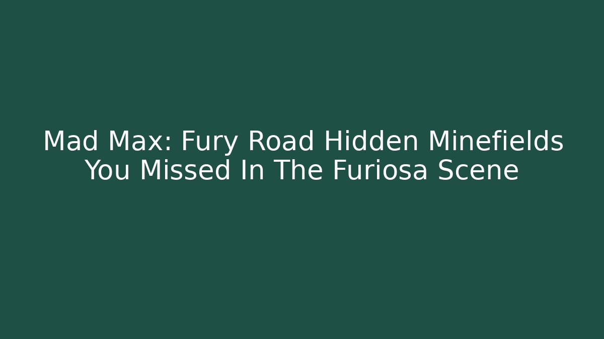 Mad Max: Fury Road Hidden Minefields You Missed In The Furiosa Scene
