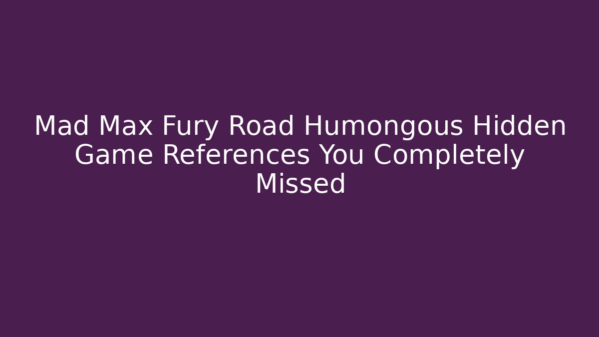 Mad Max Fury Road Humongous Hidden Game References You Completely Missed