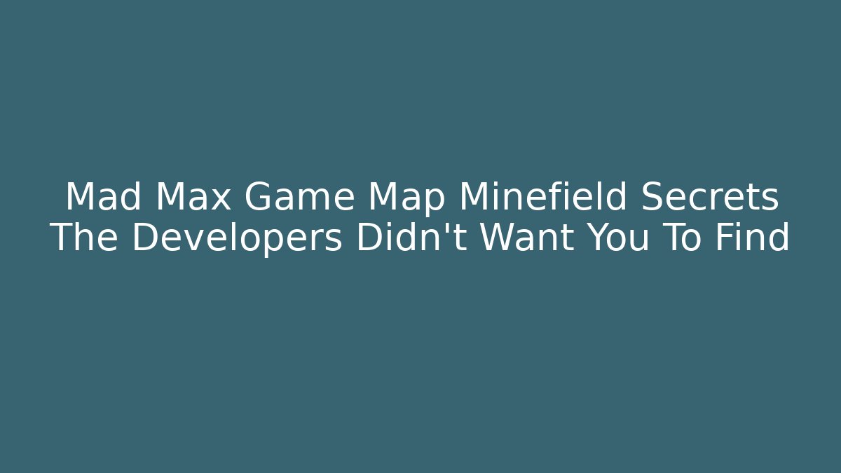 Mad Max Game Map Minefield Secrets The Developers Didn't Want You To Find