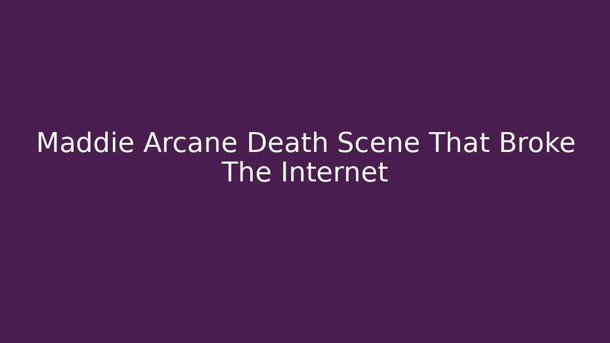 Maddie Arcane Death Scene That Broke The Internet